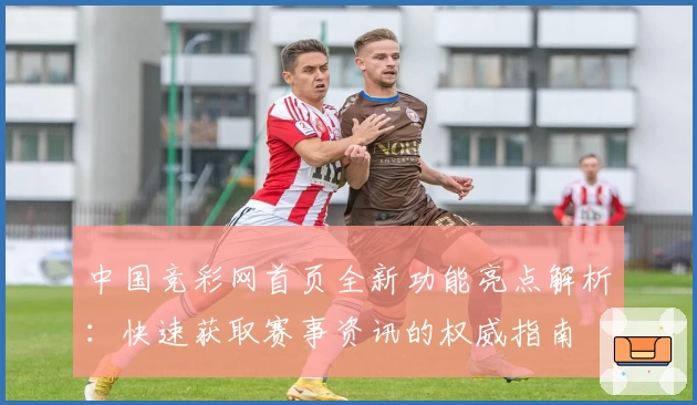 中国竞彩网首页全新功能亮点解析：快速获取赛事资讯的权威指南
