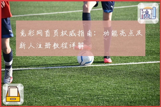 竟彩网首页权威指南：功能亮点及新人注册教程详解