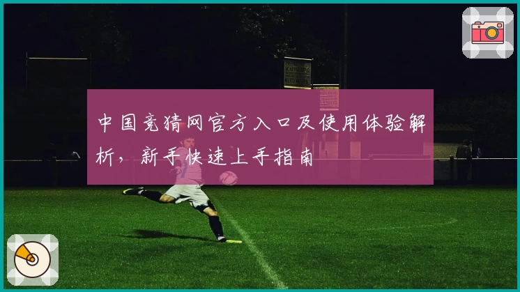 中国竞猜网官方入口及使用体验解析，新手快速上手指南