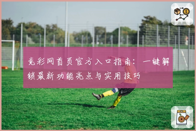 竟彩网首页官方入口指南：一键解锁最新功能亮点与实用技巧