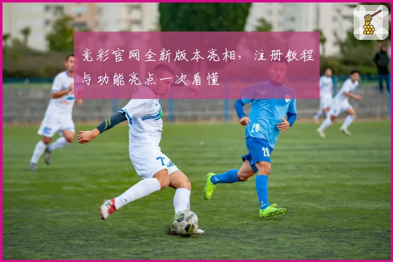 竞彩官网全新版本亮相，注册教程与功能亮点一次看懂