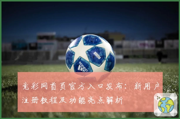 竞彩网首页官方入口发布：新用户注册教程及功能亮点解析