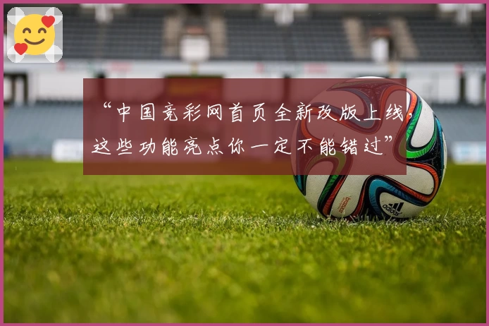 “中国竞彩网首页全新改版上线，这些功能亮点你一定不能错过”