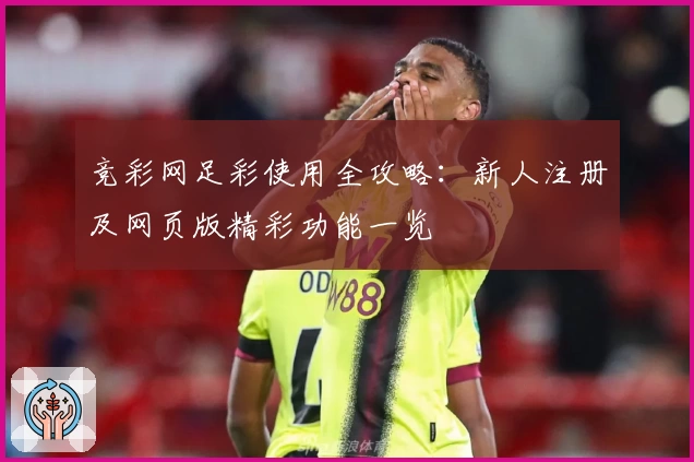竞彩网足彩使用全攻略：新人注册及网页版精彩功能一览
