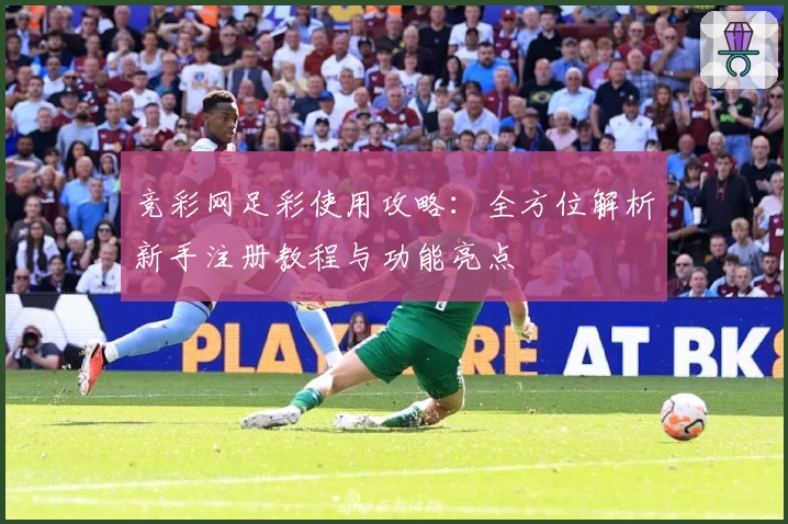 竞彩网足彩使用攻略：全方位解析新手注册教程与功能亮点