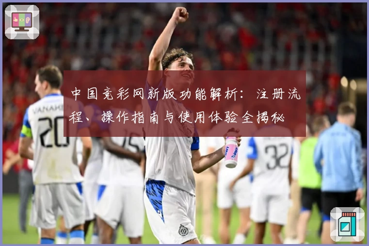中国竞彩网新版功能解析：注册流程、操作指南与使用体验全揭秘