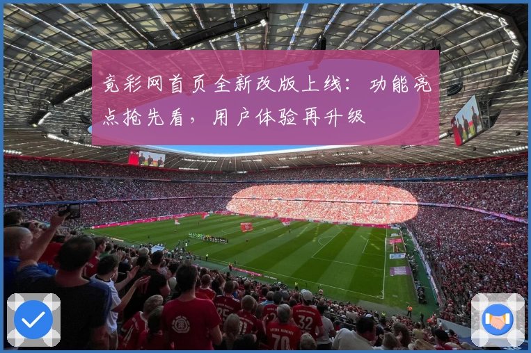 竟彩网首页全新改版上线：功能亮点抢先看，用户体验再升级