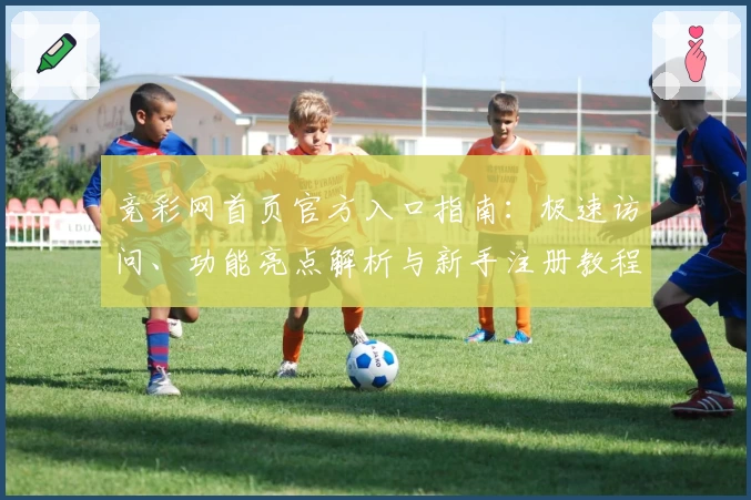 竞彩网首页官方入口指南：极速访问、功能亮点解析与新手注册教程