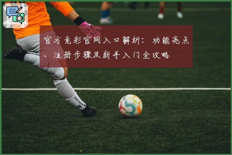 官方竞彩官网入口解析：功能亮点、注册步骤及新手入门全攻略