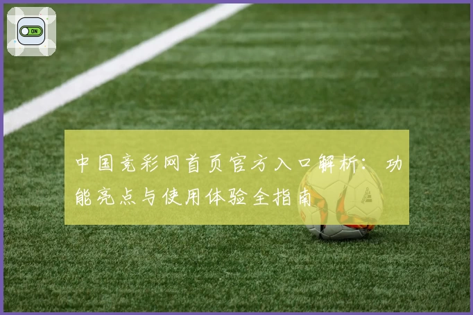 中国竞彩网首页官方入口解析:功能亮点与使用体验全指南