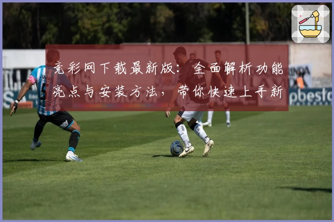 竞彩网下载最新版：全面解析功能亮点与安装方法，带你快速上手新体验