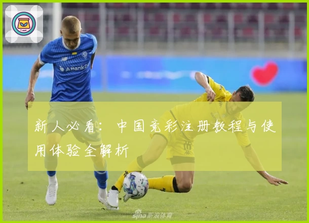 新人必看:中国竞彩注册教程与使用体验全解析