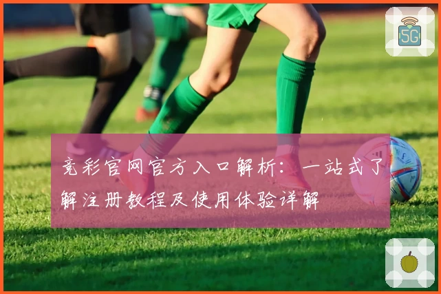 竞彩官网官方入口解析：一站式了解注册教程及使用体验详解