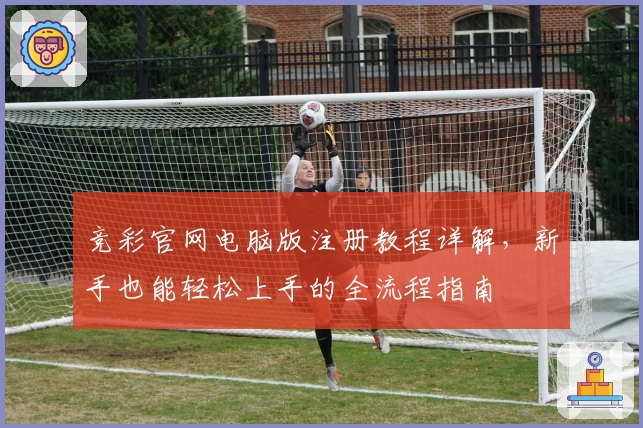 竞彩官网电脑版注册教程详解，新手也能轻松上手的全流程指南