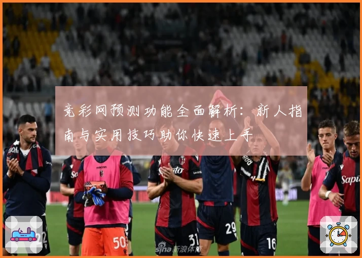 竞彩网预测功能全面解析：新人指南与实用技巧助你快速上手