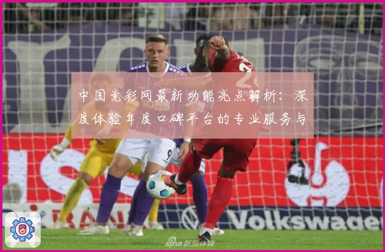 中国竞彩网最新功能亮点解析：深度体验年度口碑平台的专业服务与便捷操作