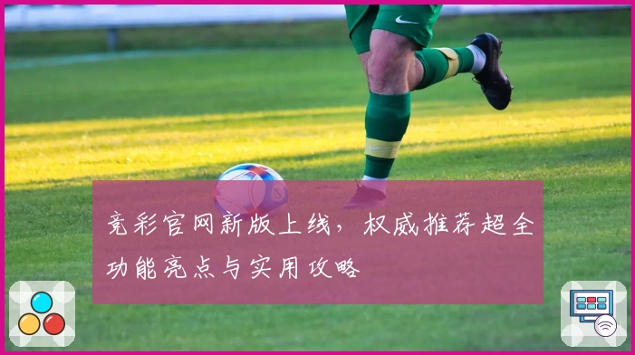 竞彩官网新版上线，权威推荐超全功能亮点与实用攻略