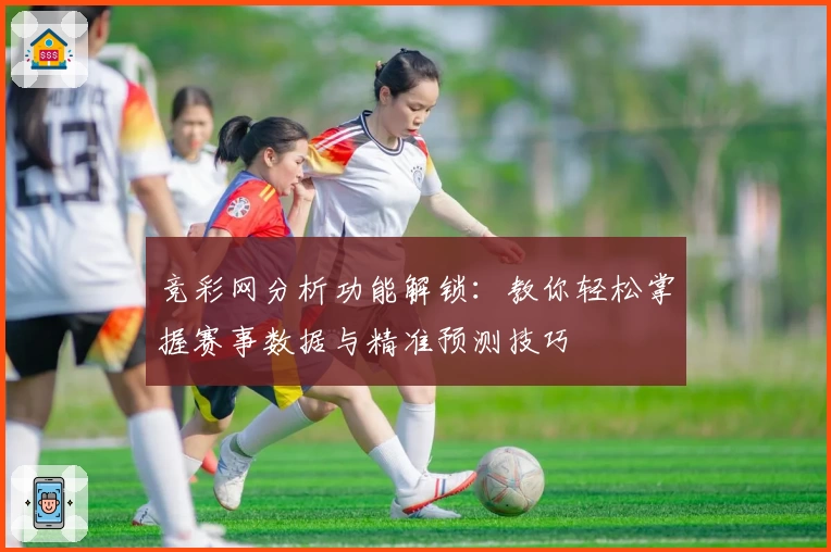 竞彩网分析功能解锁：教你轻松掌握赛事数据与精准预测技巧