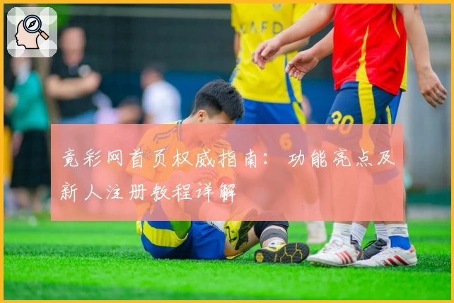 竟彩网首页权威指南：功能亮点及新人注册教程详解
