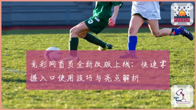 竞彩网首页全新改版上线:快速掌握入口使用技巧与亮点解析