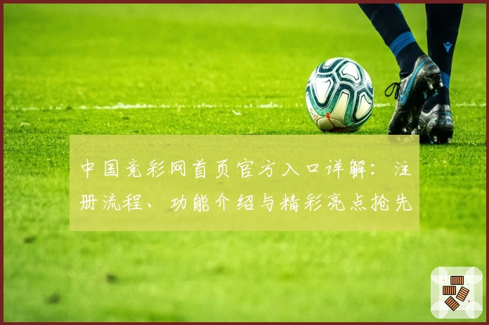 中国竞彩网首页官方入口详解：注册流程、功能介绍与精彩亮点抢先看