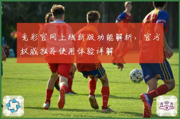 竞彩官网上线新版功能解析，官方权威推荐使用体验详解