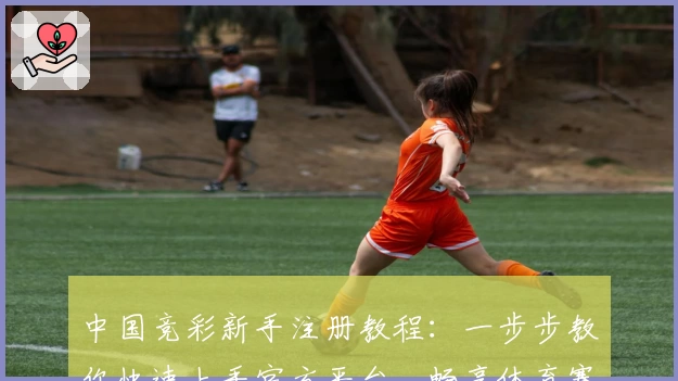 中国竞彩新手注册教程：一步步教你快速上手官方平台，畅享体育赛事魅力