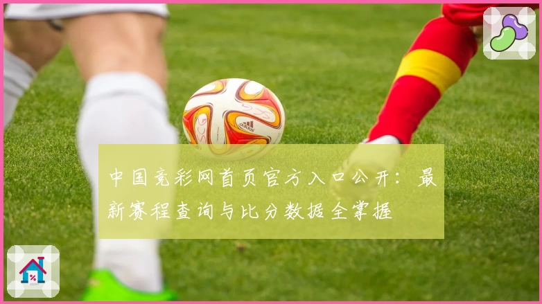 中国竞彩网首页官方入口公开：最新赛程查询与比分数据全掌握
