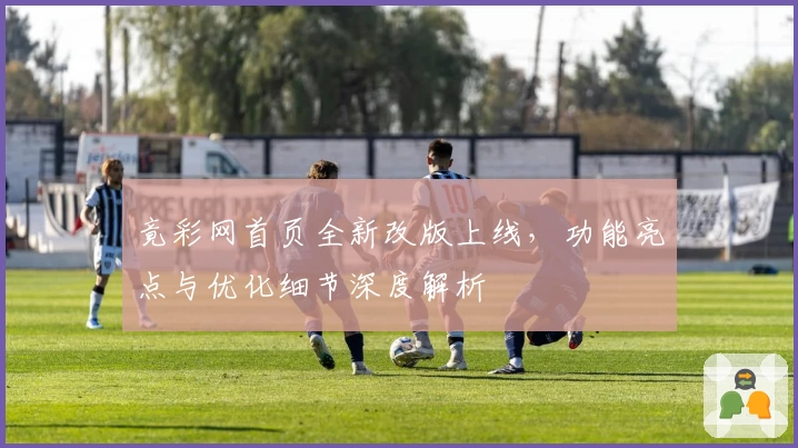 竟彩网首页全新改版上线，功能亮点与优化细节深度解析