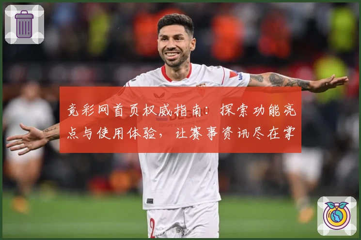 竟彩网首页权威指南：探索功能亮点与使用体验，让赛事资讯尽在掌握