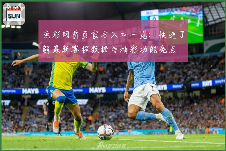 竞彩网首页官方入口一览：快速了解最新赛程数据与精彩功能亮点