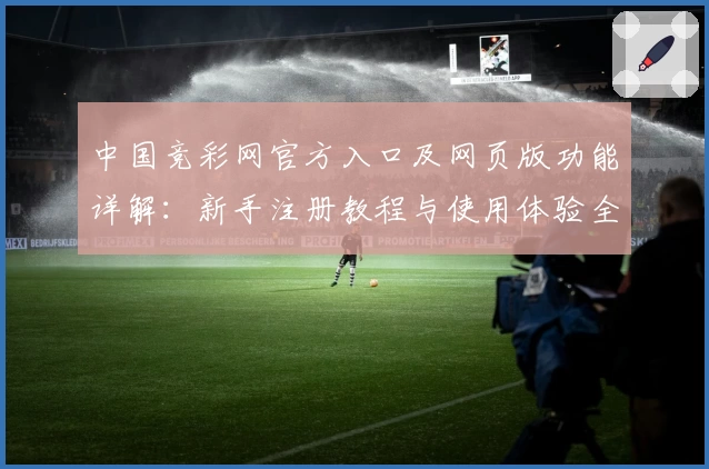 中国竞彩网官方入口及网页版功能详解：新手注册教程与使用体验全攻略
