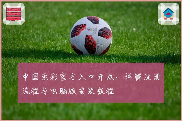 中国竞彩官方入口开放，详解注册流程与电脑版安装教程